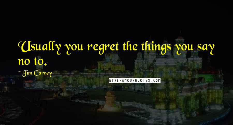 Jim Carrey Quotes: Usually you regret the things you say no to.