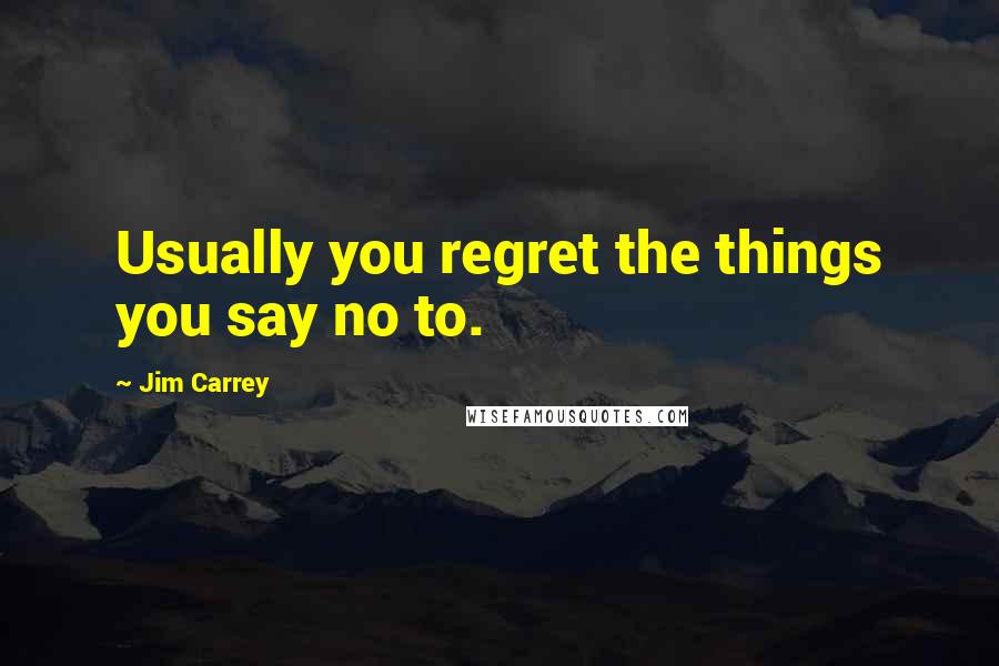 Jim Carrey Quotes: Usually you regret the things you say no to.