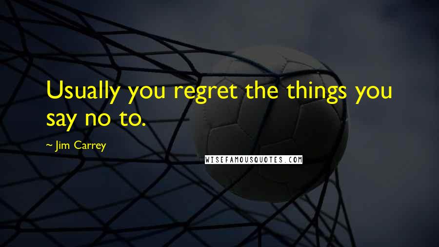 Jim Carrey Quotes: Usually you regret the things you say no to.