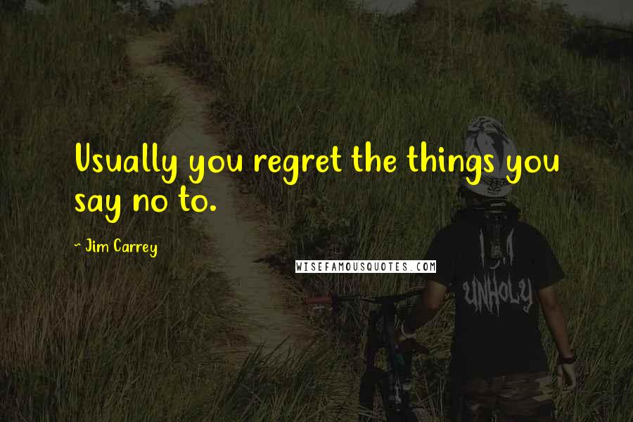 Jim Carrey Quotes: Usually you regret the things you say no to.