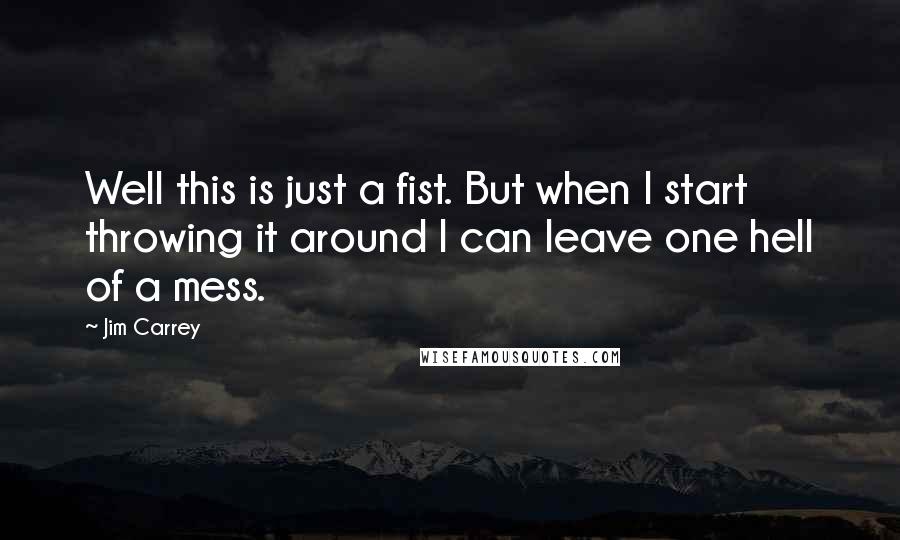 Jim Carrey Quotes: Well this is just a fist. But when I start throwing it around I can leave one hell of a mess.