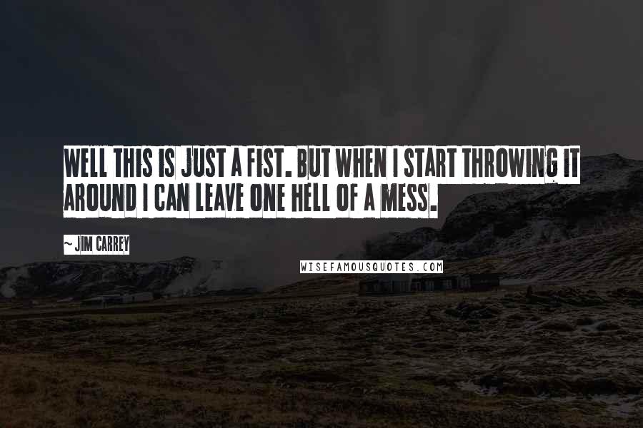 Jim Carrey Quotes: Well this is just a fist. But when I start throwing it around I can leave one hell of a mess.