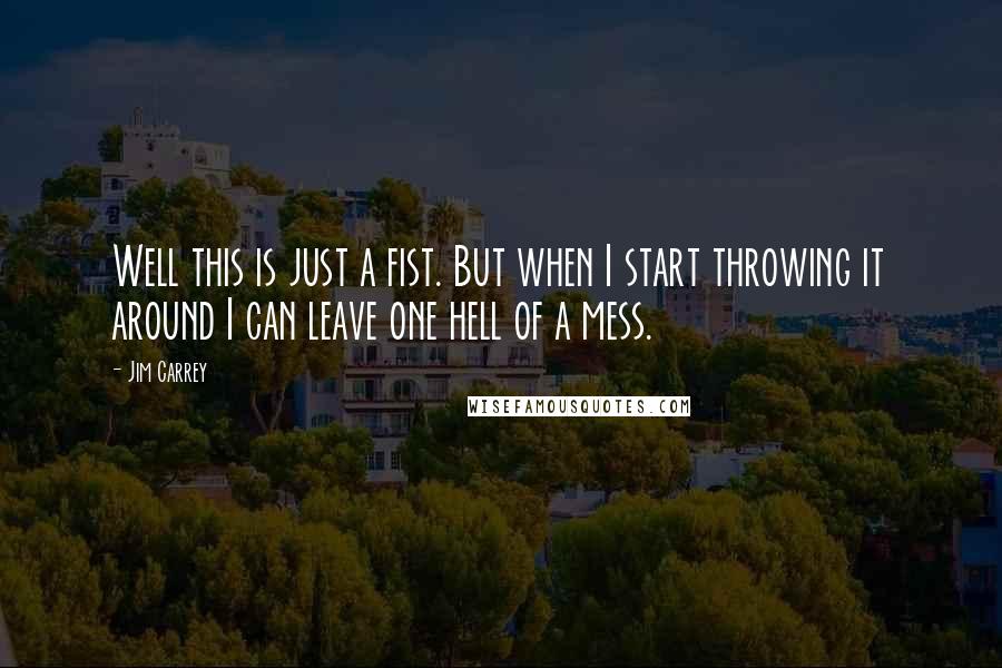 Jim Carrey Quotes: Well this is just a fist. But when I start throwing it around I can leave one hell of a mess.