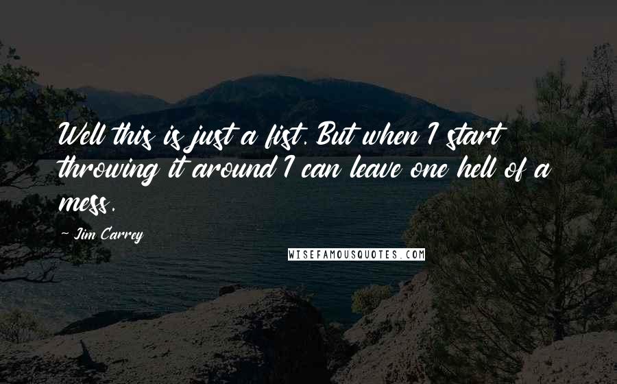 Jim Carrey Quotes: Well this is just a fist. But when I start throwing it around I can leave one hell of a mess.