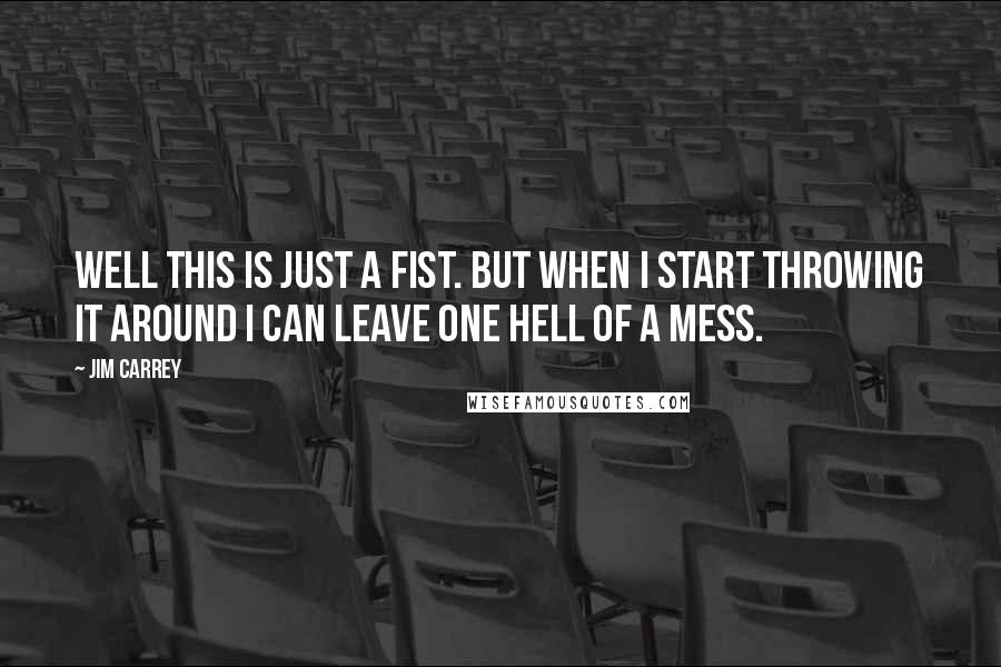 Jim Carrey Quotes: Well this is just a fist. But when I start throwing it around I can leave one hell of a mess.