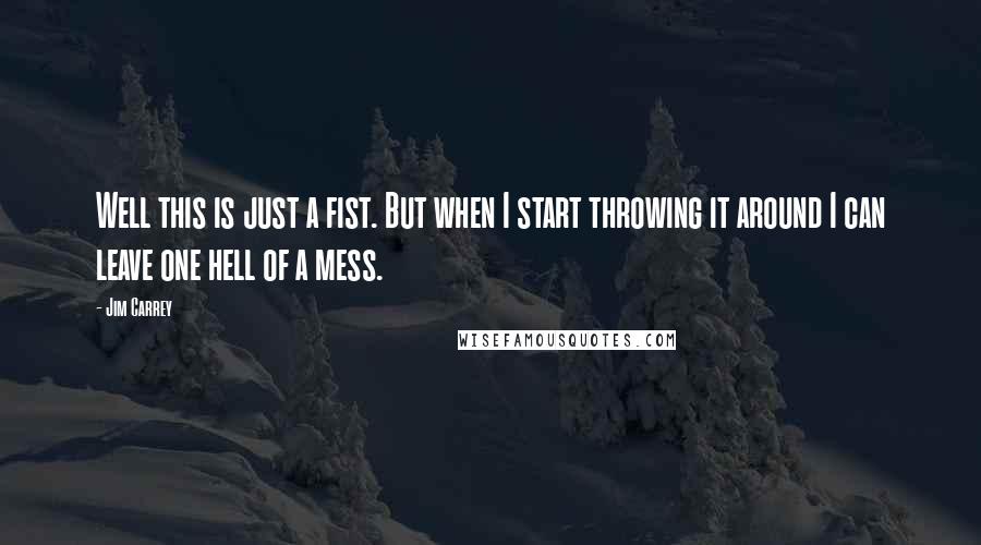 Jim Carrey Quotes: Well this is just a fist. But when I start throwing it around I can leave one hell of a mess.