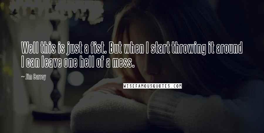 Jim Carrey Quotes: Well this is just a fist. But when I start throwing it around I can leave one hell of a mess.