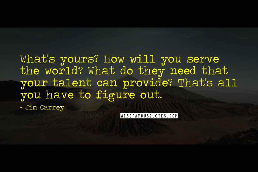 Jim Carrey Quotes: What's yours? How will you serve the world? What do they need that your talent can provide? That's all you have to figure out.