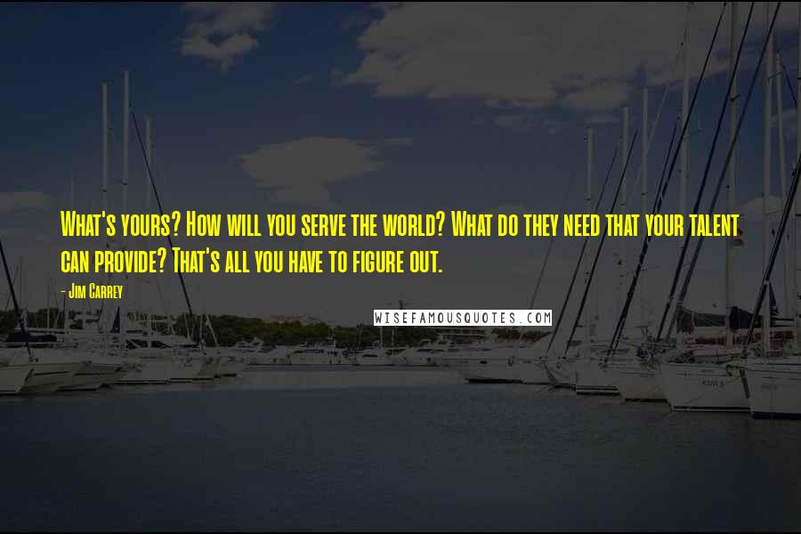 Jim Carrey Quotes: What's yours? How will you serve the world? What do they need that your talent can provide? That's all you have to figure out.