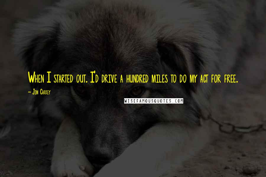 Jim Carrey Quotes: When I started out. I'd drive a hundred miles to do my act for free.