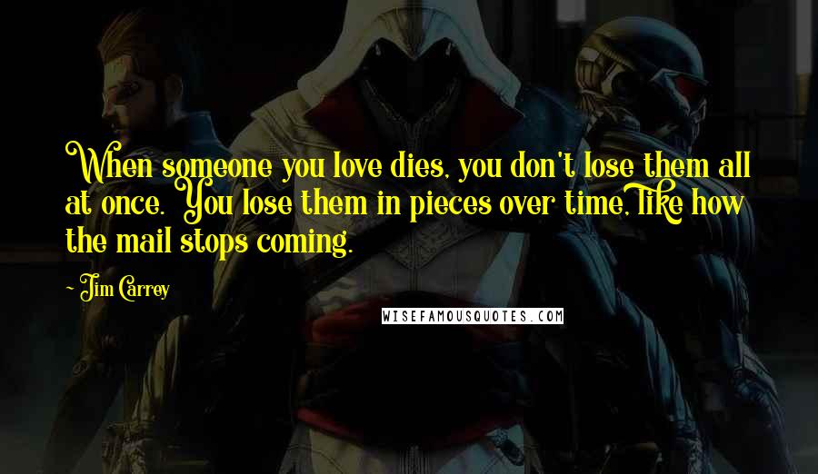 Jim Carrey Quotes: When someone you love dies, you don't lose them all at once. You lose them in pieces over time, like how the mail stops coming.