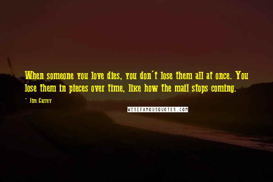 Jim Carrey Quotes: When someone you love dies, you don't lose them all at once. You lose them in pieces over time, like how the mail stops coming.