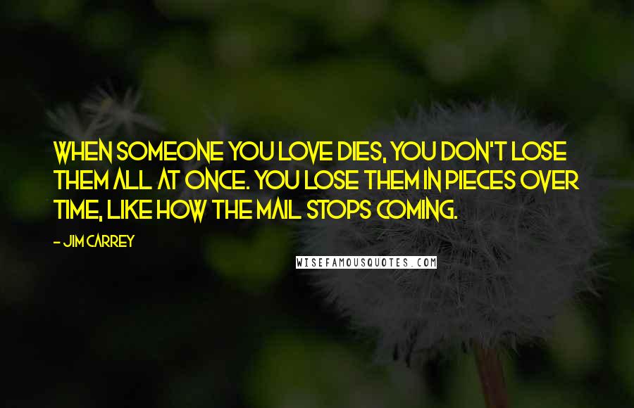 Jim Carrey Quotes: When someone you love dies, you don't lose them all at once. You lose them in pieces over time, like how the mail stops coming.