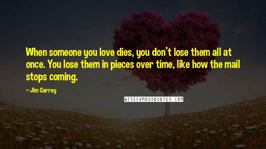 Jim Carrey Quotes: When someone you love dies, you don't lose them all at once. You lose them in pieces over time, like how the mail stops coming.