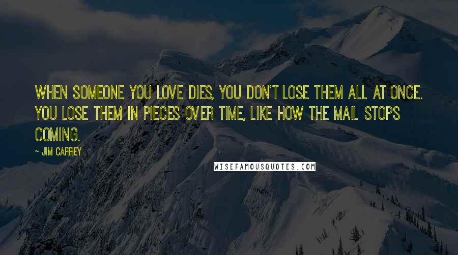 Jim Carrey Quotes: When someone you love dies, you don't lose them all at once. You lose them in pieces over time, like how the mail stops coming.