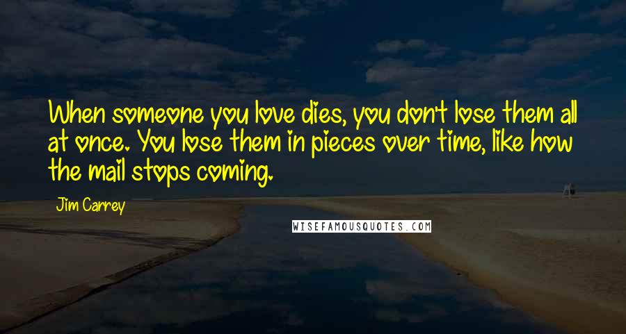 Jim Carrey Quotes: When someone you love dies, you don't lose them all at once. You lose them in pieces over time, like how the mail stops coming.