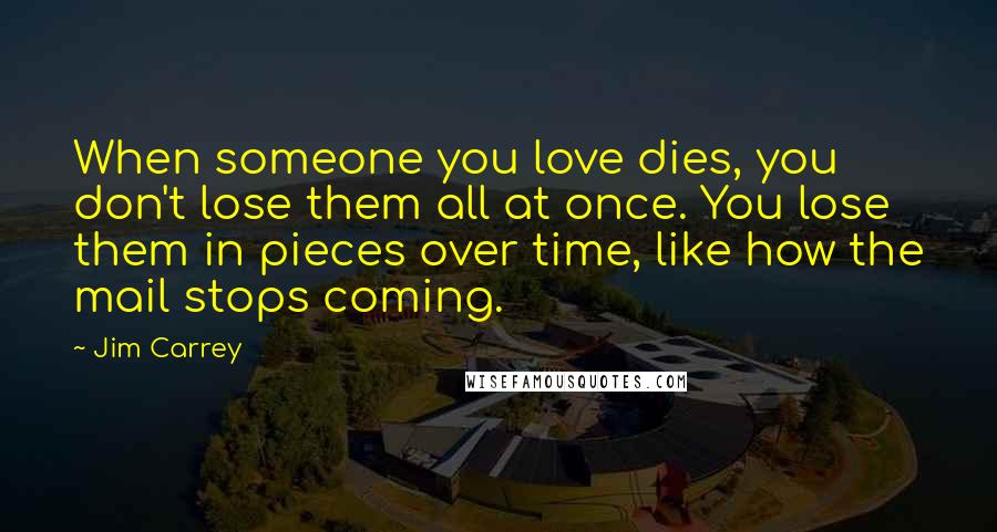 Jim Carrey Quotes: When someone you love dies, you don't lose them all at once. You lose them in pieces over time, like how the mail stops coming.