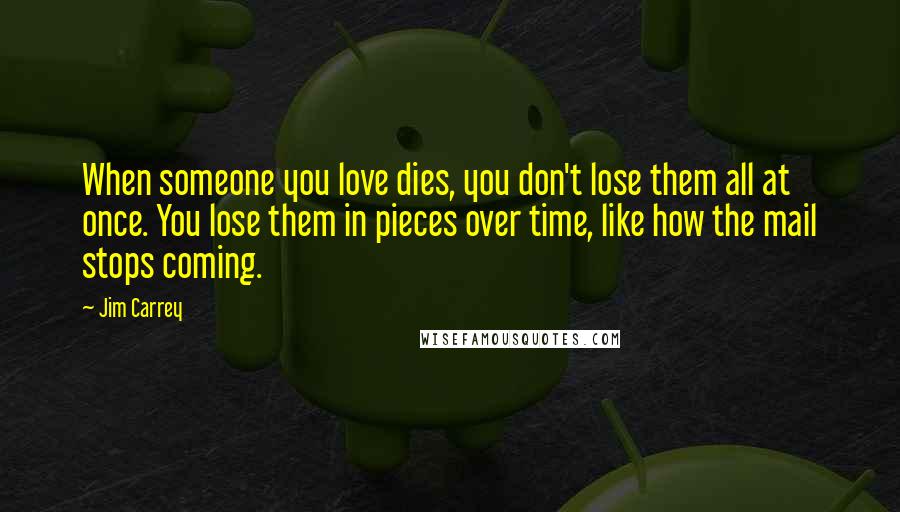 Jim Carrey Quotes: When someone you love dies, you don't lose them all at once. You lose them in pieces over time, like how the mail stops coming.