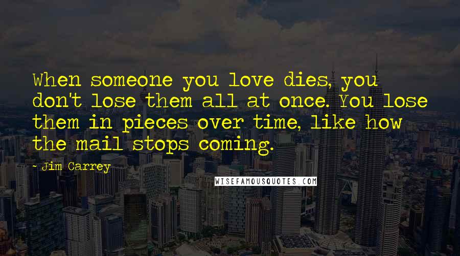 Jim Carrey Quotes: When someone you love dies, you don't lose them all at once. You lose them in pieces over time, like how the mail stops coming.