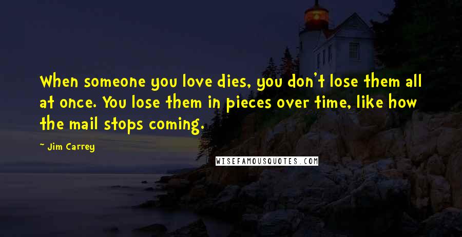 Jim Carrey Quotes: When someone you love dies, you don't lose them all at once. You lose them in pieces over time, like how the mail stops coming.