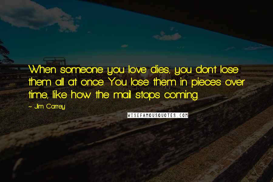 Jim Carrey Quotes: When someone you love dies, you don't lose them all at once. You lose them in pieces over time, like how the mail stops coming.
