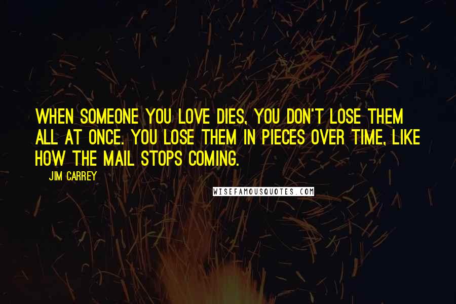 Jim Carrey Quotes: When someone you love dies, you don't lose them all at once. You lose them in pieces over time, like how the mail stops coming.