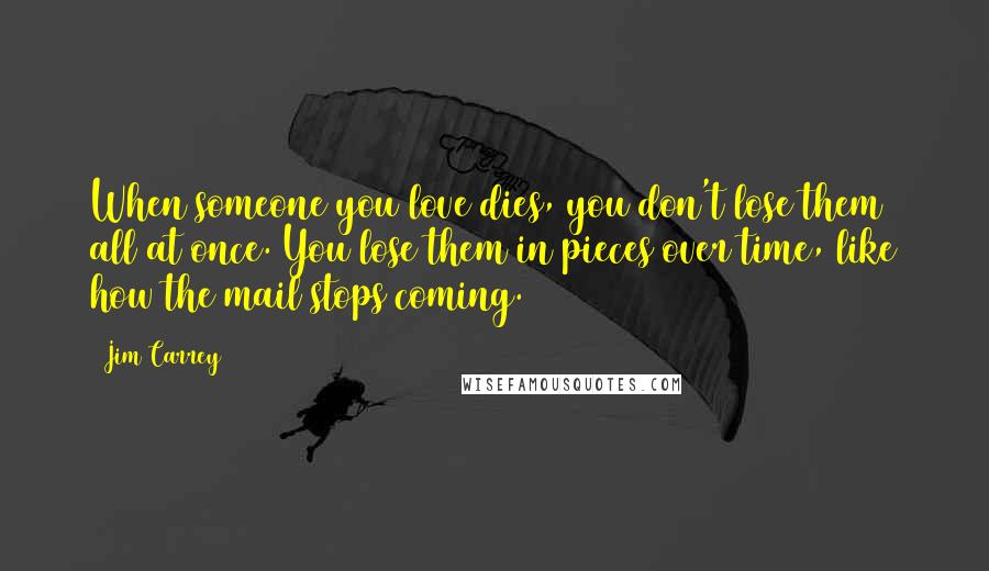 Jim Carrey Quotes: When someone you love dies, you don't lose them all at once. You lose them in pieces over time, like how the mail stops coming.