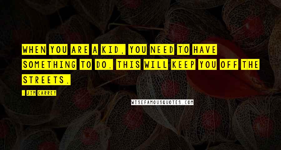 Jim Carrey Quotes: When you are a kid, you need to have something to do. This will keep you off the streets.