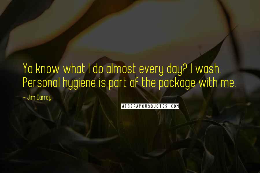 Jim Carrey Quotes: Ya know what I do almost every day? I wash. Personal hygiene is part of the package with me.