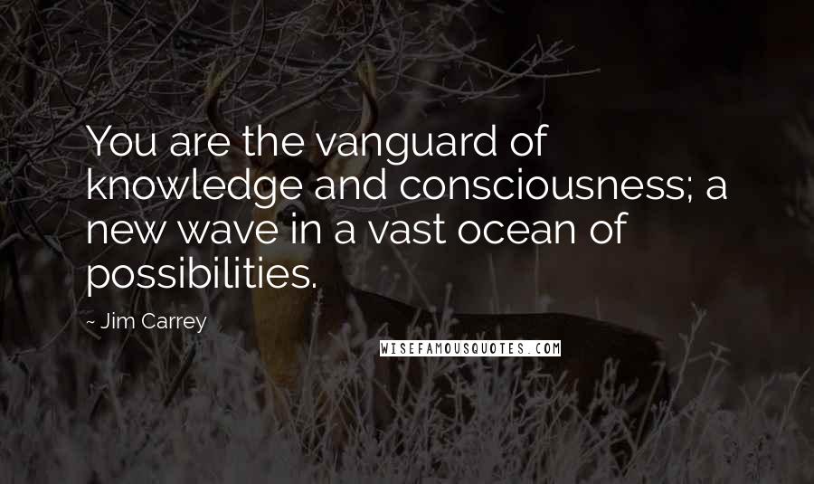 Jim Carrey Quotes: You are the vanguard of knowledge and consciousness; a new wave in a vast ocean of possibilities.