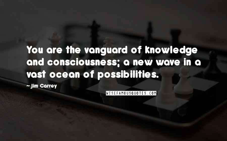 Jim Carrey Quotes: You are the vanguard of knowledge and consciousness; a new wave in a vast ocean of possibilities.