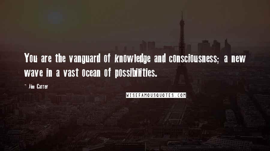 Jim Carrey Quotes: You are the vanguard of knowledge and consciousness; a new wave in a vast ocean of possibilities.