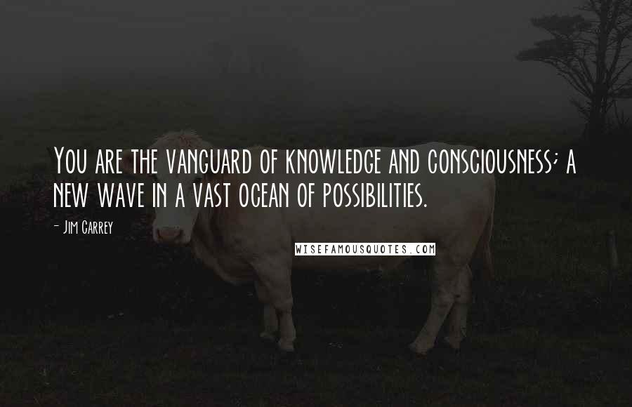 Jim Carrey Quotes: You are the vanguard of knowledge and consciousness; a new wave in a vast ocean of possibilities.