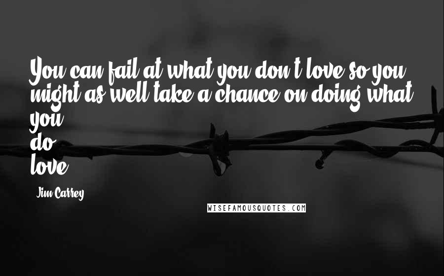 Jim Carrey Quotes: You can fail at what you don't love so you might as well take a chance on doing what you do love.