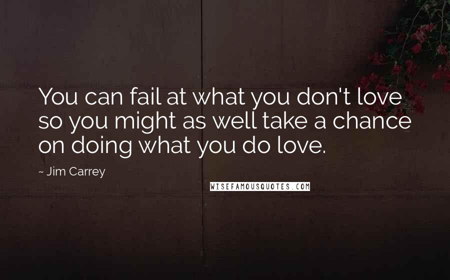 Jim Carrey Quotes: You can fail at what you don't love so you might as well take a chance on doing what you do love.