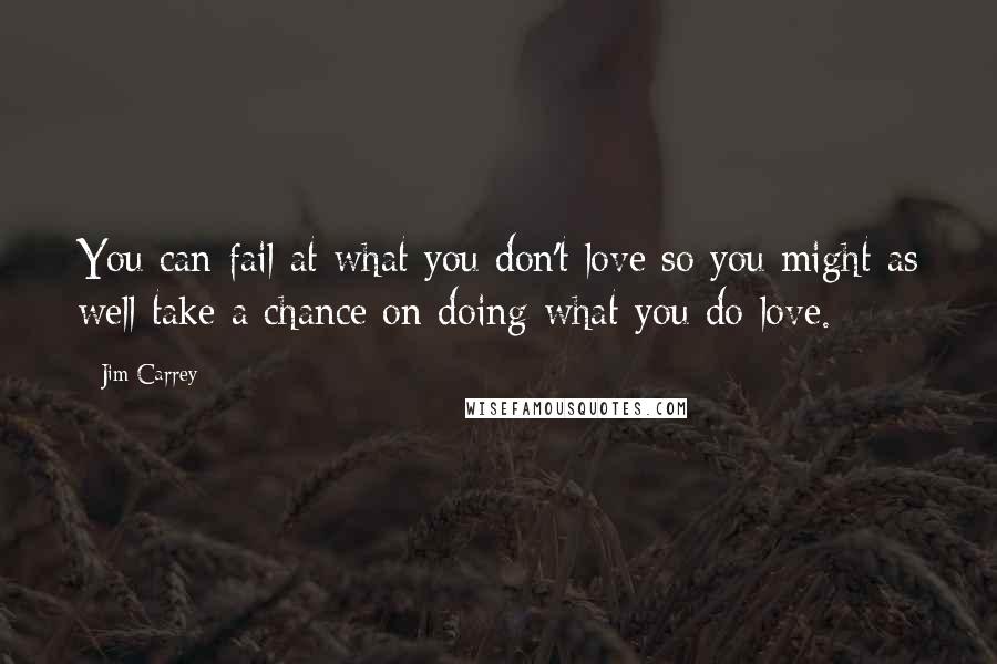 Jim Carrey Quotes: You can fail at what you don't love so you might as well take a chance on doing what you do love.