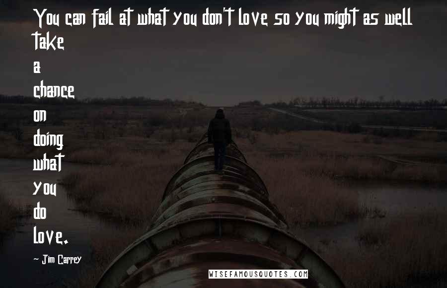 Jim Carrey Quotes: You can fail at what you don't love so you might as well take a chance on doing what you do love.