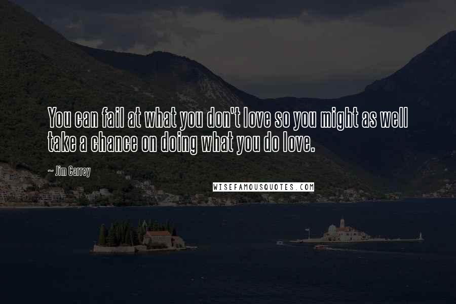 Jim Carrey Quotes: You can fail at what you don't love so you might as well take a chance on doing what you do love.