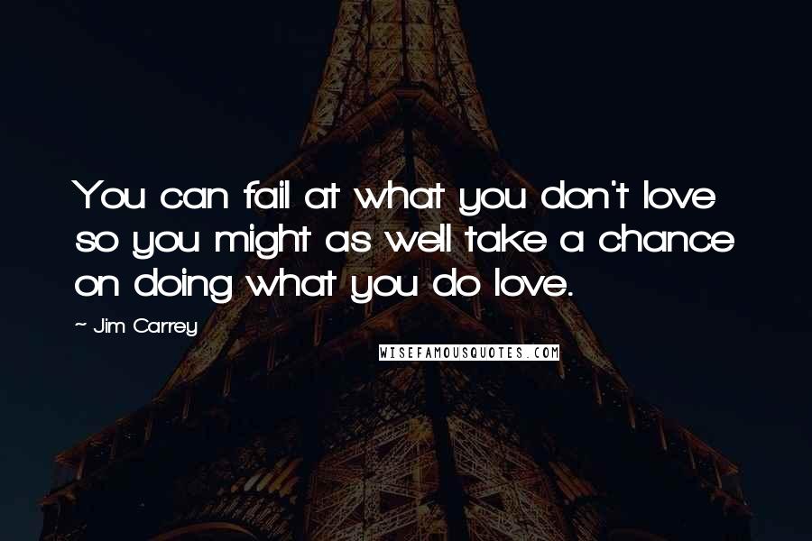 Jim Carrey Quotes: You can fail at what you don't love so you might as well take a chance on doing what you do love.