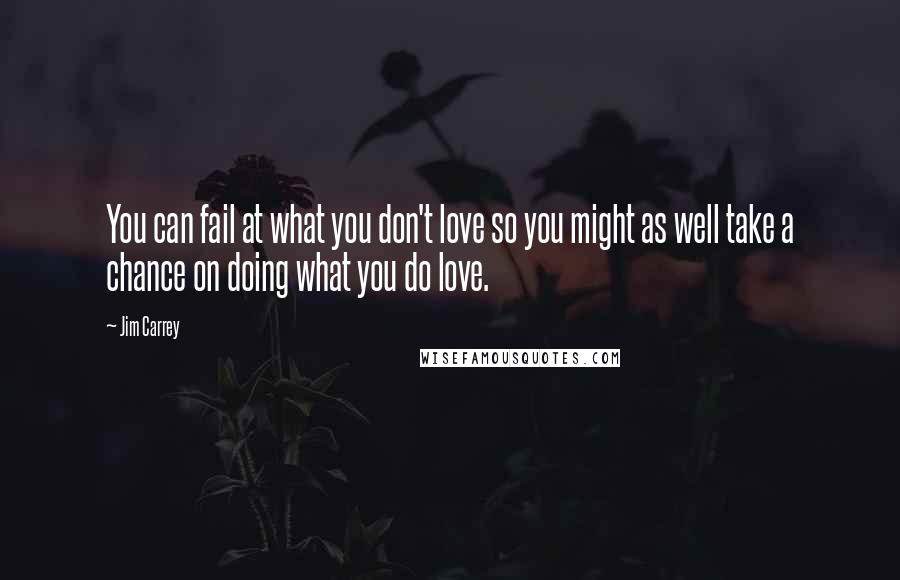 Jim Carrey Quotes: You can fail at what you don't love so you might as well take a chance on doing what you do love.