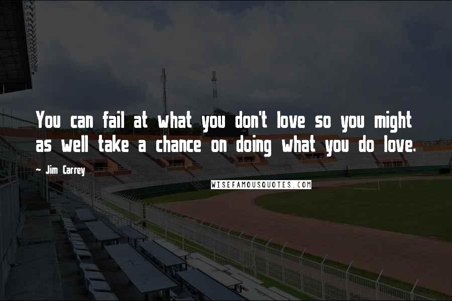 Jim Carrey Quotes: You can fail at what you don't love so you might as well take a chance on doing what you do love.