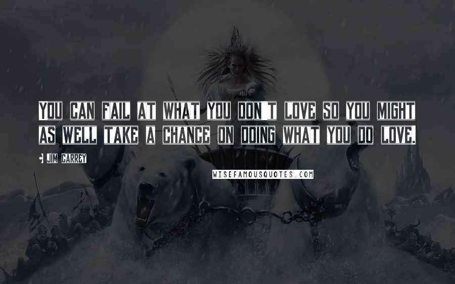 Jim Carrey Quotes: You can fail at what you don't love so you might as well take a chance on doing what you do love.