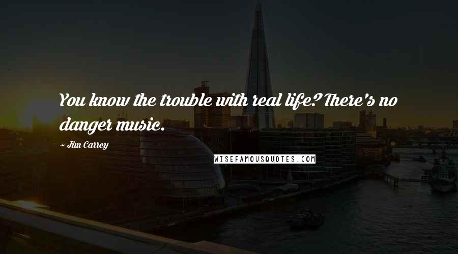 Jim Carrey Quotes: You know the trouble with real life? There's no danger music.