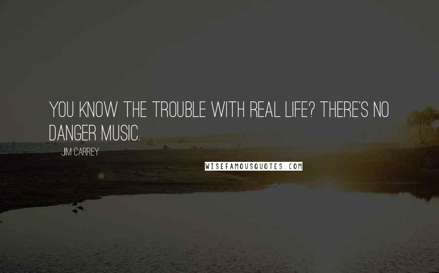 Jim Carrey Quotes: You know the trouble with real life? There's no danger music.