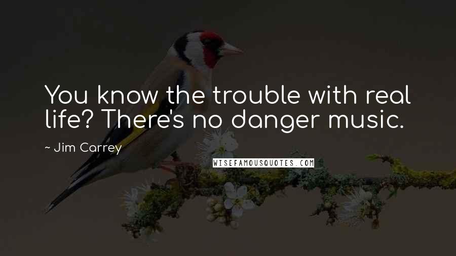 Jim Carrey Quotes: You know the trouble with real life? There's no danger music.