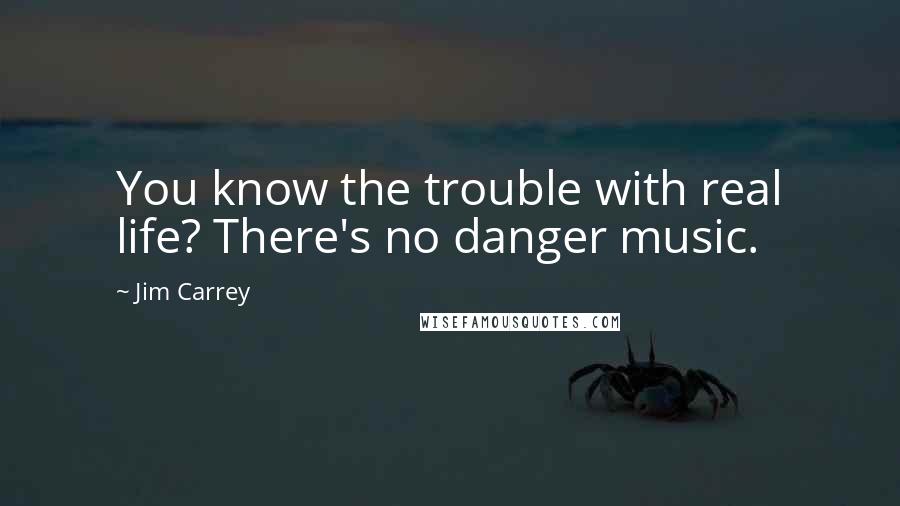 Jim Carrey Quotes: You know the trouble with real life? There's no danger music.