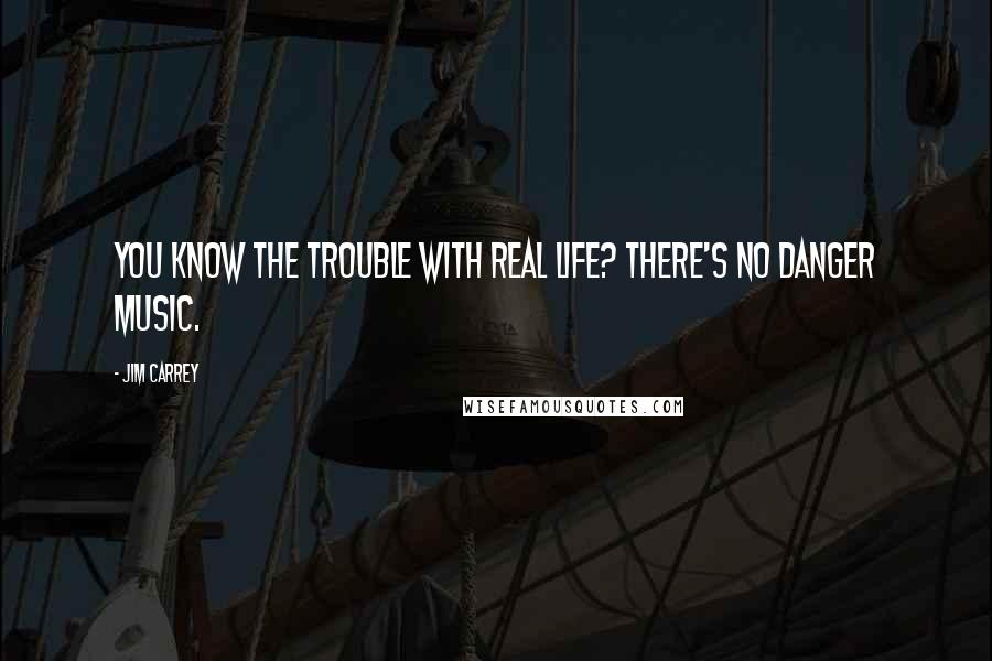 Jim Carrey Quotes: You know the trouble with real life? There's no danger music.