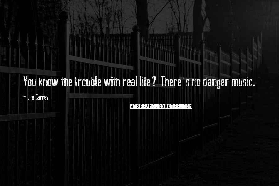 Jim Carrey Quotes: You know the trouble with real life? There's no danger music.