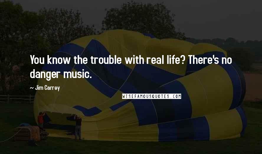 Jim Carrey Quotes: You know the trouble with real life? There's no danger music.