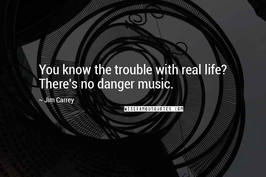 Jim Carrey Quotes: You know the trouble with real life? There's no danger music.